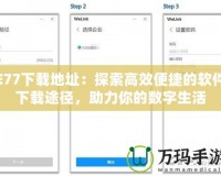 E77下載地址：探索高效便捷的軟件下載途徑，助力你的數(shù)字生活