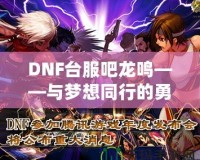 DNF臺(tái)服吧龍鳴——與夢想同行的勇者之路