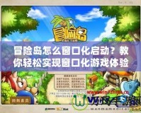 冒險島怎么窗口化啟動？教你輕松實現(xiàn)窗口化游戲體驗