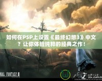 如何在PSP上設(shè)置《最終幻想3》中文？讓你體驗純粹的經(jīng)典之作！