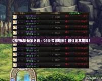 DNF96級玩家必看：96級去哪刷圖？最強副本推薦！