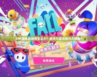 DNF組隊(duì)就掉線怎么辦？解決方案與技巧大揭秘！