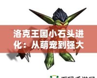 洛克王國(guó)小石頭進(jìn)化：從萌寵到強(qiáng)大勇士，探索成長(zhǎng)的奇妙之旅