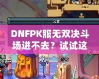 DNFPK服無(wú)雙決斗場(chǎng)進(jìn)不去？試試這幾種解決方法，讓你暢享戰(zhàn)斗樂(lè)趣！
