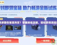 CF炸房器在哪里購買？掌握絕佳攻略，輕松獲得游戲利器