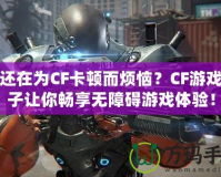 你還在為CF卡頓而煩惱？CF游戲盒子讓你暢享無障礙游戲體驗！