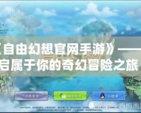 《自由幻想官網(wǎng)手游》——開啟屬于你的奇幻冒險(xiǎn)之旅！