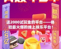送2000試玩金的平臺(tái)——體驗(yàn)最火爆的線上娛樂(lè)平臺(tái)！