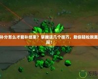 LOL補(bǔ)分怎么才能補(bǔ)結(jié)束？掌握這幾個技巧，助你輕松脫離低分段！