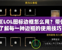 《LOL圖標邊框怎么用？帶你了解每一種邊框的使用技巧！》