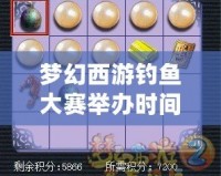 夢幻西游釣魚大賽舉辦時間是周幾？暢享釣魚樂趣，打造專屬夢想