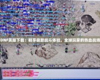 DNF美服下載：暢享極致戰(zhàn)斗體驗(yàn)，全球玩家的熱血戰(zhàn)場(chǎng)