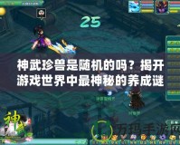 神武珍獸是隨機(jī)的嗎？揭開游戲世界中最神秘的養(yǎng)成謎團(tuán)
