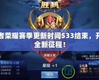 王者榮耀賽季更新時間S33結(jié)束，開啟全新征程！
