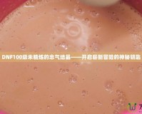 DNF100級(jí)未精煉的念氣結(jié)晶——開啟嶄新冒險(xiǎn)的神秘鑰匙
