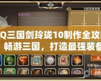 QQ三國(guó)劍玲瓏10制作全攻略：暢游三國(guó)，打造最強(qiáng)裝備！