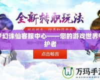 夢(mèng)幻誅仙客服中心——您的游戲世界守護(hù)者