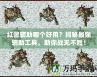 紅警輔助哪個(gè)好用？揭秘最強(qiáng)輔助工具，助你戰(zhàn)無(wú)不勝！