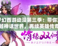 夢幻西游動漫第三季：帶你穿越神話世界，再續(xù)英雄傳奇