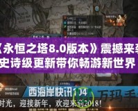 《永恒之塔8.0版本》震撼來襲，史詩級更新帶你暢游新世界！