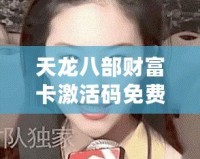 天龍八部財(cái)富卡激活碼免費(fèi)領(lǐng)取，輕松暢游江湖，贏取豐厚獎(jiǎng)勵(lì)！