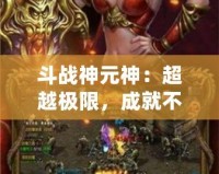 斗戰(zhàn)神元神：超越極限，成就不朽傳奇！