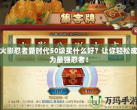 火影忍者新時(shí)代50級(jí)買什么好？讓你輕松成為最強(qiáng)忍者！