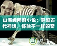山海經(jīng)網(wǎng)游小說(shuō)：穿越古代神話，體驗(yàn)不一樣的奇幻冒險(xiǎn)！