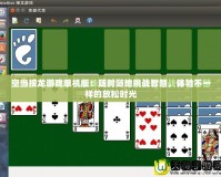 空當接龍游戲單機版：隨時隨地挑戰(zhàn)智慧，體驗不一樣的放松時光