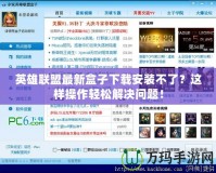 英雄聯(lián)盟最新盒子下載安裝不了？這樣操作輕松解決問題！