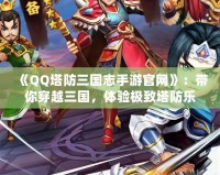 《QQ塔防三國志手游官網(wǎng)》：帶你穿越三國，體驗(yàn)極致塔防樂趣！