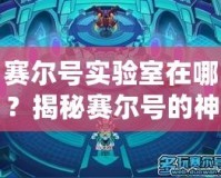 賽爾號實驗室在哪？揭秘賽爾號的神秘研究基地！