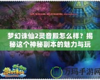 夢(mèng)幻誅仙2靈音殿怎么樣？揭秘這個(gè)神秘副本的魅力與玩法