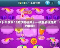 《保衛(wèi)蘿卜挑戰(zhàn)第33關(guān)攻略視頻》—破解最強(qiáng)難關(guān)，輕松通關(guān)的秘密！