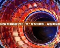 星際2戰(zhàn)網(wǎng)加速器哪個好一點？全方位解析，幫你暢玩星際2！