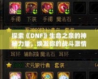 探索《DNF》生命之泉的神秘力量，煥發(fā)你的戰(zhàn)斗激情