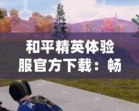 和平精英體驗服官方下載：暢享極限戰(zhàn)斗新體驗
