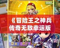 《冒險王之神兵傳奇無敵幸運版》——暢享極致冒險，成就無敵傳奇
