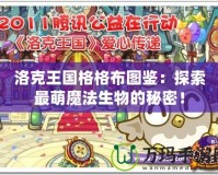 洛克王國格格布圖鑒：探索最萌魔法生物的秘密！