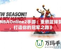 《NBAOnline2手游：重燃籃球夢(mèng)想，打造你的冠軍之路》