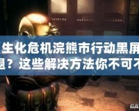 《生化危機浣熊市行動黑屏閃退？這些解決方法你不可不知！》