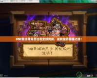 DNF男法師角色任務(wù)全部完成，成就你的巔峰之路！