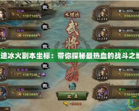 征途冰火副本坐標：帶你探秘最熱血的戰(zhàn)斗之地！