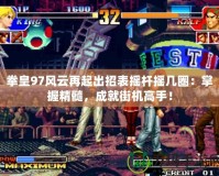 拳皇97風(fēng)云再起出招表搖桿搖幾圈：掌握精髓，成就街機(jī)高手！
