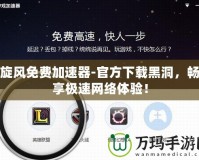 旋風(fēng)免費(fèi)加速器-官方下載黑洞，暢享極速網(wǎng)絡(luò)體驗(yàn)！