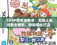 《PSP新牧場物語：無暇人生攻略全解析，助你輕松打造夢想牧場！》