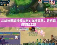 斗戰(zhàn)神游戲視頻大全：縱橫三界，開啟巔峰冒險之旅