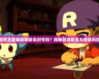 洛克王國(guó)輔助刷級(jí)會(huì)封號(hào)嗎？揭秘游戲安全與刷級(jí)風(fēng)險(xiǎn)