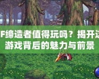 DNF締造者值得玩嗎？揭開這款游戲背后的魅力與前景