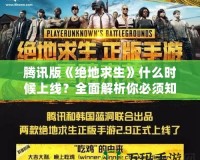 騰訊版《絕地求生》什么時候上線？全面解析你必須知道的一切